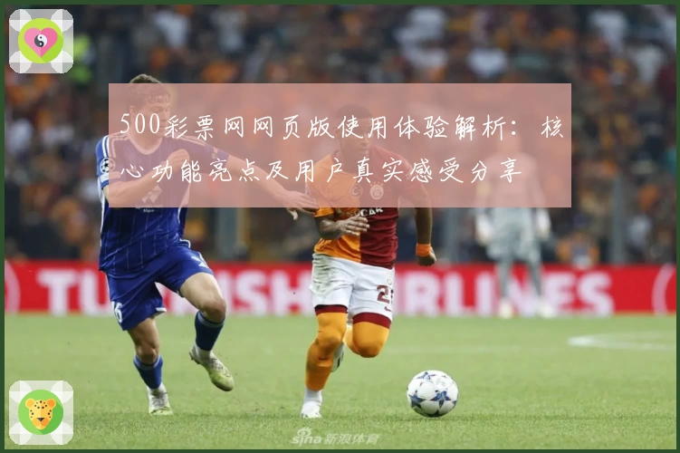 500彩票网网页版使用体验解析：核心功能亮点及用户真实感受分享