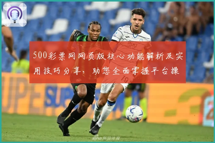 500彩票网网页版核心功能解析及实用技巧分享，助您全面掌握平台操作