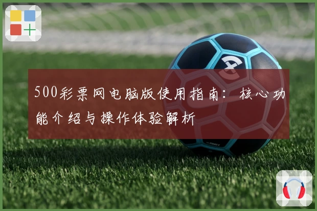 500彩票网电脑版使用指南：核心功能介绍与操作体验解析