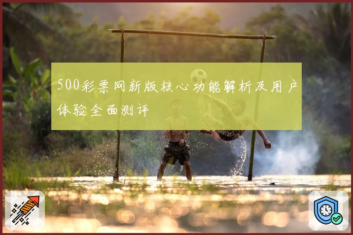 500彩票网新版核心功能解析及用户体验全面测评