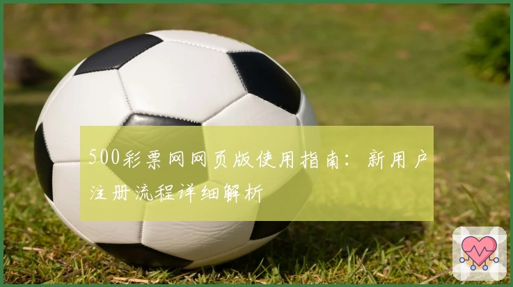 500彩票网网页版使用指南：新用户注册流程详细解析