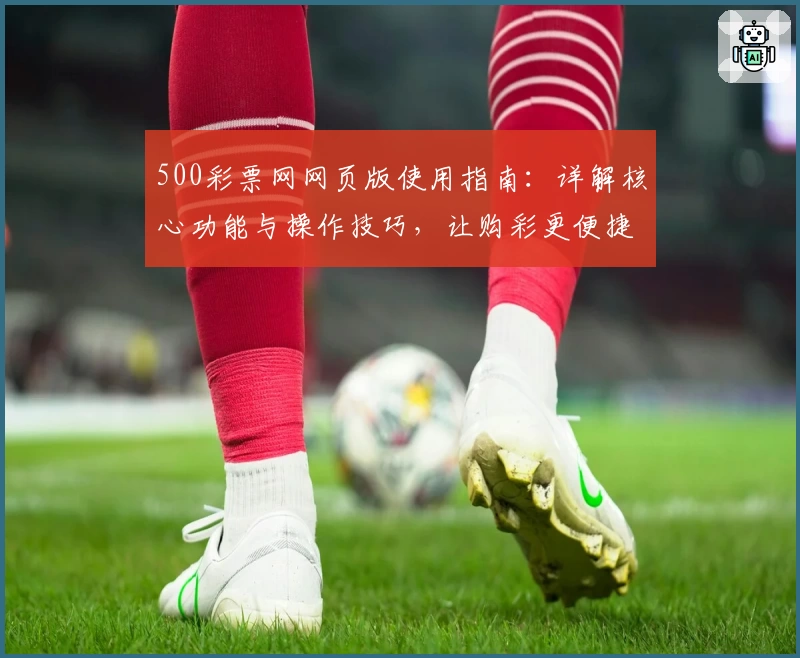 500彩票网网页版使用指南：详解核心功能与操作技巧，让购彩更便捷