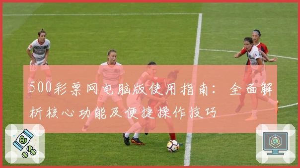 500彩票网电脑版使用指南：全面解析核心功能及便捷操作技巧