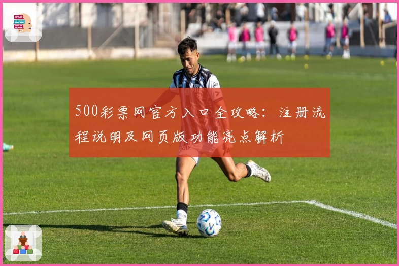 500彩票网官方入口全攻略：注册流程说明及网页版功能亮点解析