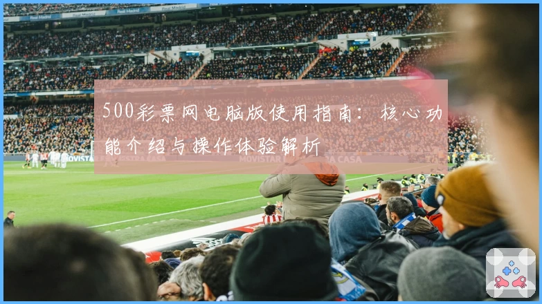 500彩票网电脑版使用指南:核心功能介绍与操作体验解析