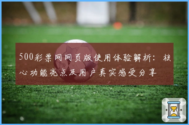 500彩票网网页版使用体验解析：核心功能亮点及用户真实感受分享