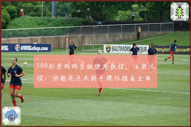 500彩票网网页版使用教程：注册流程、功能亮点及新手操作指南全面解析