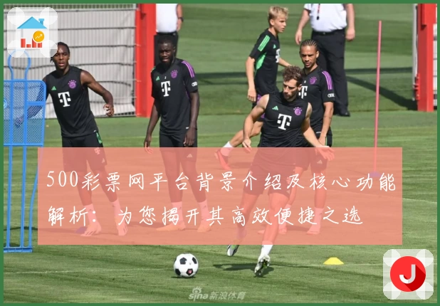 500彩票网平台背景介绍及核心功能解析：为您揭开其高效便捷之选