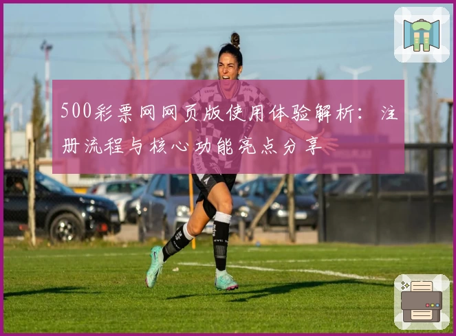 500彩票网网页版使用体验解析：注册流程与核心功能亮点分享