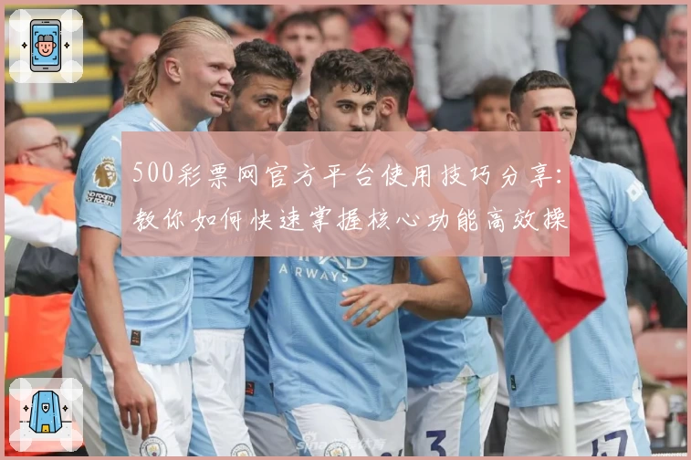 500彩票网官方平台使用技巧分享：教你如何快速掌握核心功能高效操作