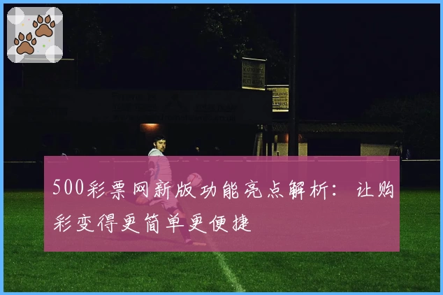 500彩票网新版功能亮点解析：让购彩变得更简单更便捷