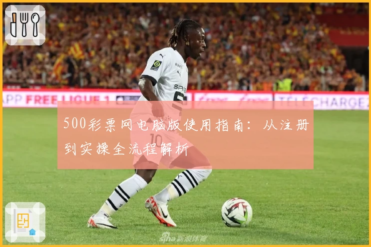 500彩票网电脑版使用指南：从注册到实操全流程解析