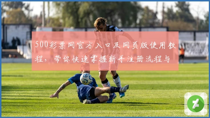 500彩票网官方入口及网页版使用教程，带你快速掌握新手注册流程与界面操作技巧
