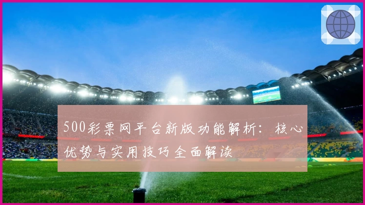 500彩票网平台新版功能解析：核心优势与实用技巧全面解读