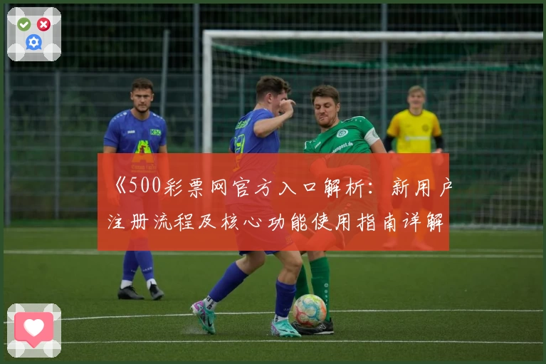《500彩票网官方入口解析：新用户注册流程及核心功能使用指南详解》