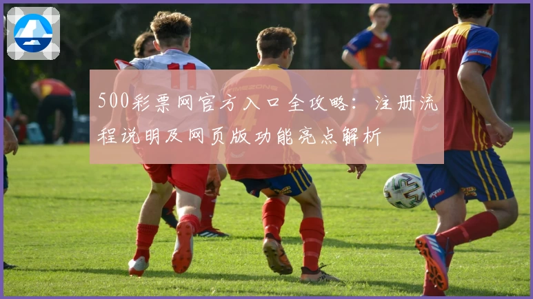 500彩票网官方入口全攻略：注册流程说明及网页版功能亮点解析
