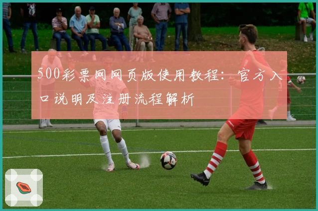 500彩票网网页版使用教程：官方入口说明及注册流程解析