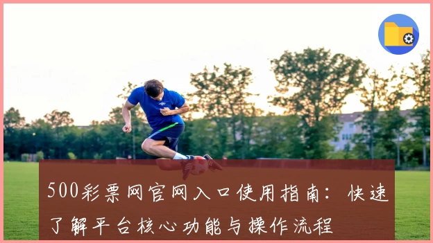 500彩票网官网入口使用指南：快速了解平台核心功能与操作流程