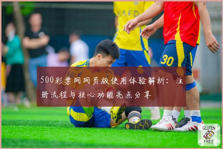 500彩票网网页版使用体验解析：注册流程与核心功能亮点分享