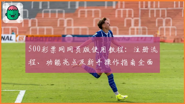 500彩票网网页版使用教程:注册流程、功能亮点及新手操作指南全面解析