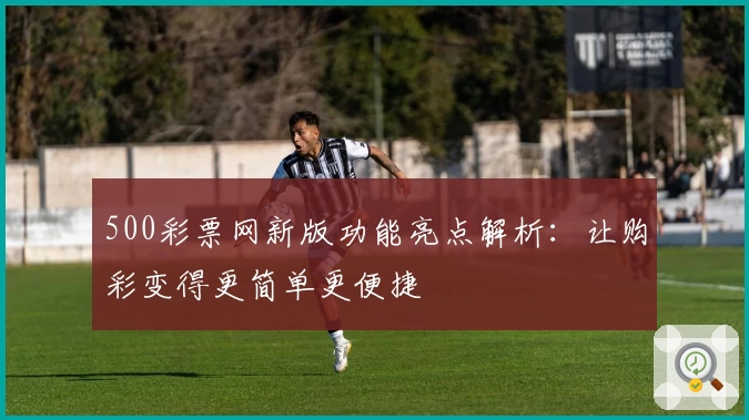 500彩票网新版功能亮点解析：让购彩变得更简单更便捷