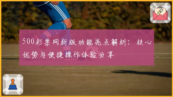 500彩票网新版功能亮点解析：核心优势与便捷操作体验分享