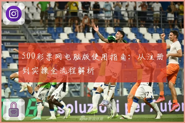 500彩票网电脑版使用指南：从注册到实操全流程解析