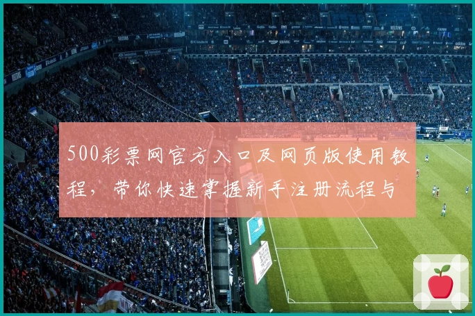 500彩票网官方入口及网页版使用教程，带你快速掌握新手注册流程与界面操作技巧