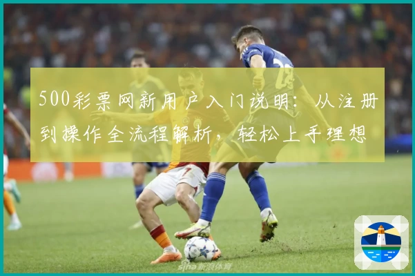 500彩票网新用户入门说明：从注册到操作全流程解析，轻松上手理想工具
