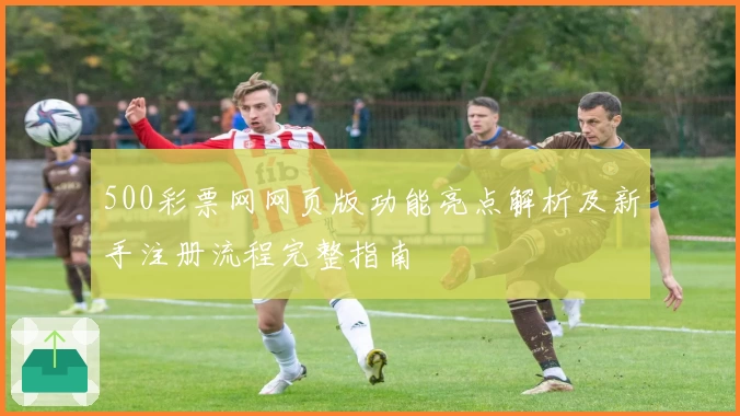 500彩票网网页版功能亮点解析及新手注册流程完整指南