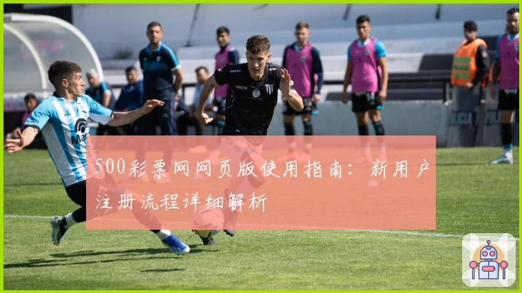 500彩票网网页版使用指南：新用户注册流程详细解析