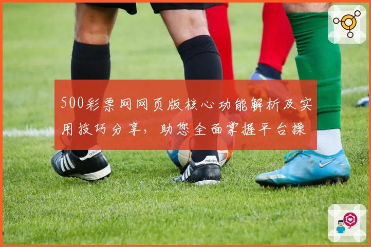 500彩票网网页版核心功能解析及实用技巧分享，助您全面掌握平台操作