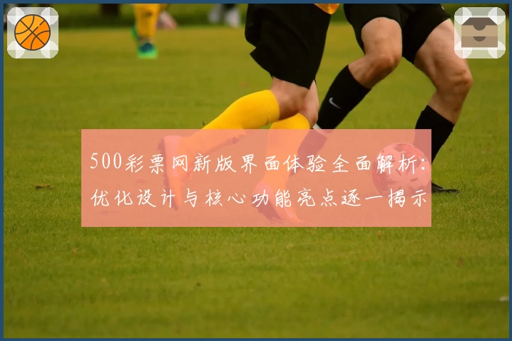 500彩票网新版界面体验全面解析：优化设计与核心功能亮点逐一揭示