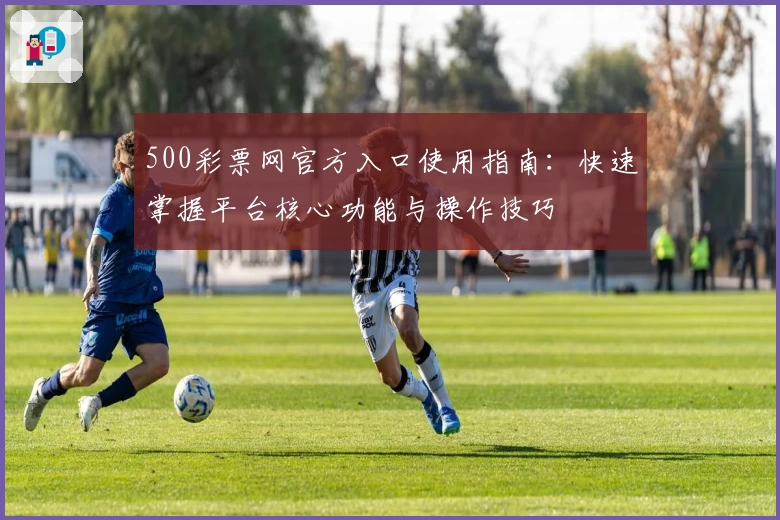 500彩票网官方入口使用指南：快速掌握平台核心功能与操作技巧