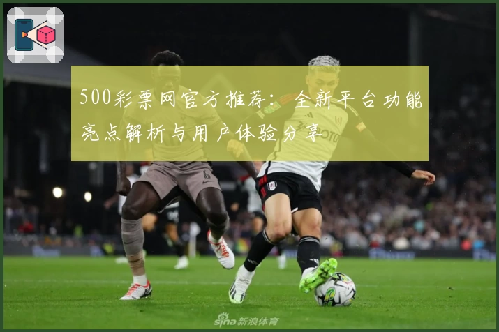 500彩票网官方推荐：全新平台功能亮点解析与用户体验分享
